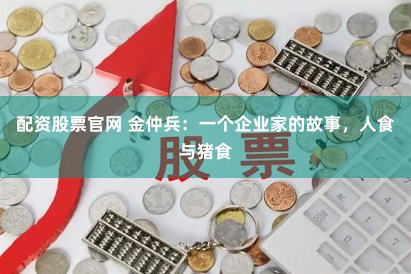 配资股票官网 金仲兵：一个企业家的故事，人食与猪食