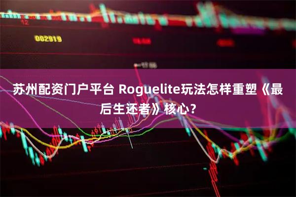 苏州配资门户平台 Roguelite玩法怎样重塑《最后生还者》核心？
