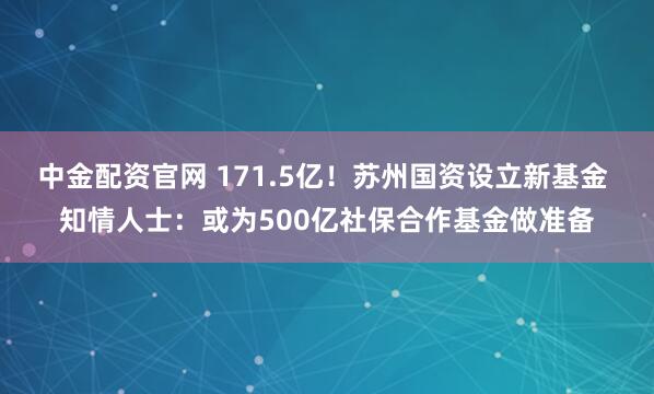 中金配资官网 171.5亿！苏州国资设立新基金 知情人士：或为500亿社保合作基金做准备