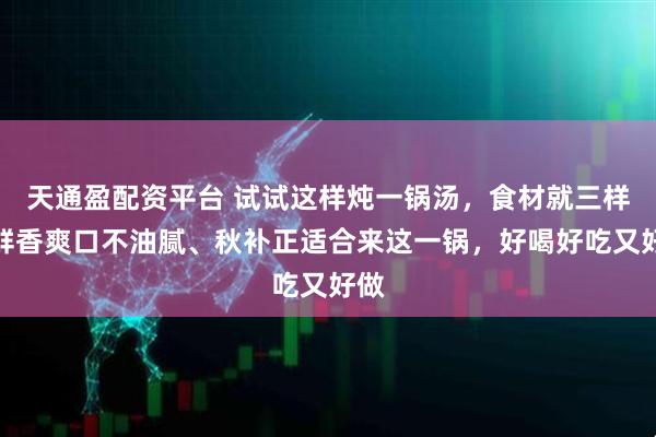 天通盈配资平台 试试这样炖一锅汤，食材就三样，鲜香爽口不油腻、秋补正适合来这一锅，好喝好吃又好做