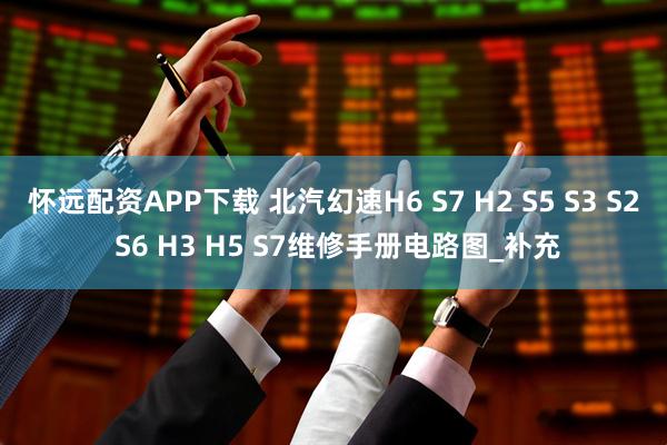 怀远配资APP下载 北汽幻速H6 S7 H2 S5 S3 S2 S6 H3 H5 S7维修手册电路图_补充
