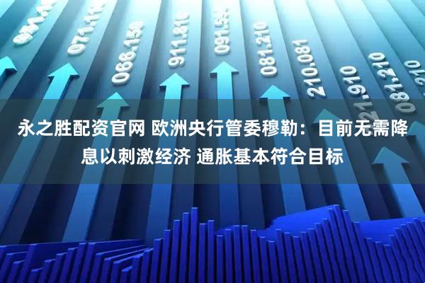 永之胜配资官网 欧洲央行管委穆勒：目前无需降息以刺激经济 通胀基本符合目标