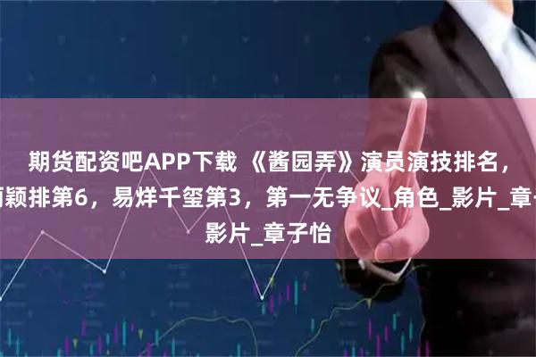 期货配资吧APP下载 《酱园弄》演员演技排名，赵丽颖排第6，易烊千玺第3，第一无争议_角色_影片_章子怡