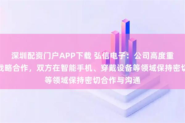 深圳配资门户APP下载 弘信电子：公司高度重视与小米的战略合作，双方在智能手机、穿戴设备等领域保持密切合作与沟通