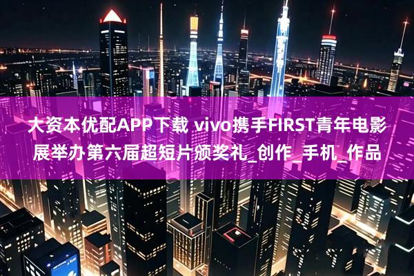 大资本优配APP下载 vivo携手FIRST青年电影展举办第六届超短片颁奖礼_创作_手机_作品