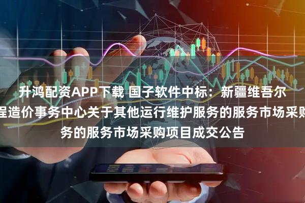 升鸿配资APP下载 国子软件中标:新疆维吾尔自治区公路工程造价事务中心关于其他运行维护服务的服务市场采购项目成交公告