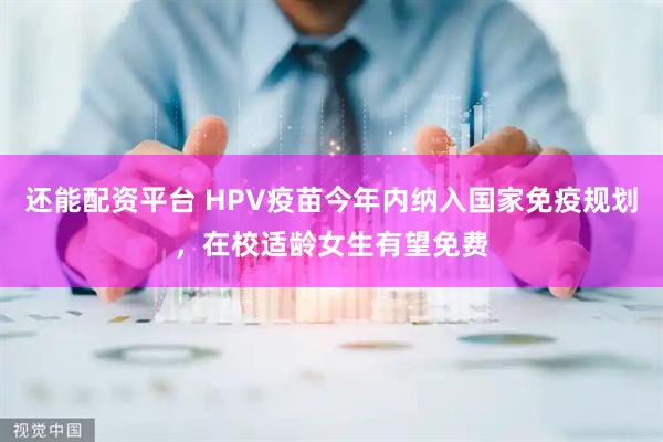还能配资平台 HPV疫苗今年内纳入国家免疫规划，在校适龄女生有望免费
