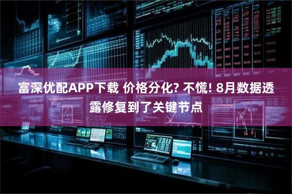 富深优配APP下载 价格分化? 不慌! 8月数据透露修复到了关键节点