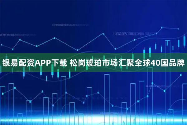 银易配资APP下载 松岗琥珀市场汇聚全球40国品牌