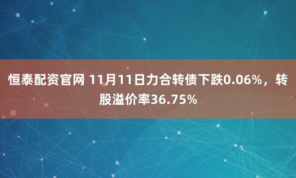 恒泰配资官网 11月11日力合转债下跌0.06%，转股溢价率36.75%