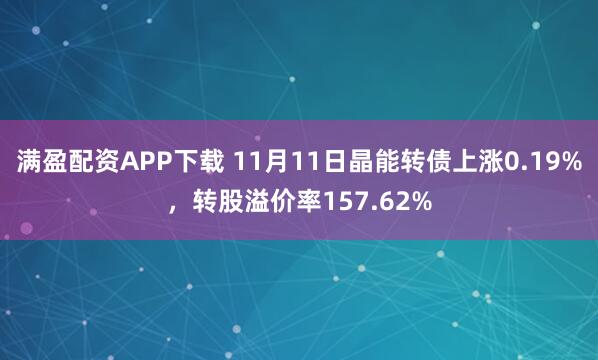满盈配资APP下载 11月11日晶能转债上涨0.19%,转股溢价率157.62%