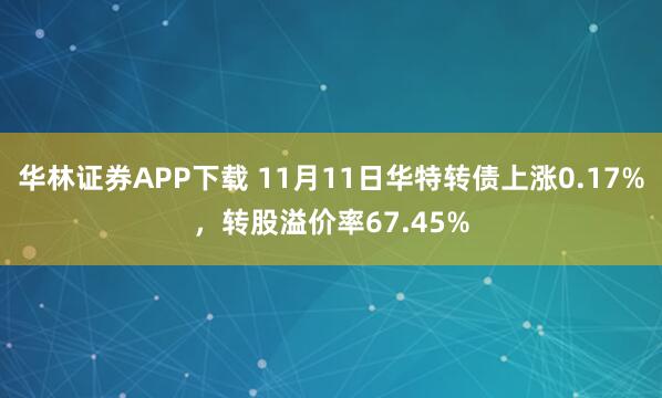 华林证券APP下载 11月11日华特转债上涨0.17%，转股溢价率67.45%