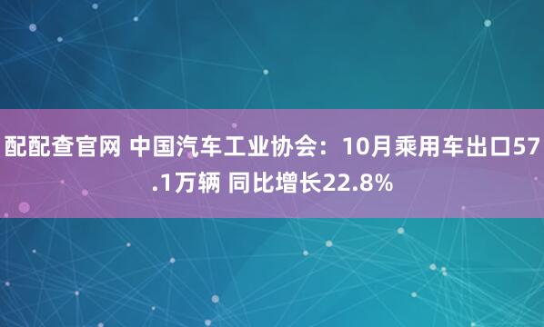 配配查官网 中国汽车工业协会：10月乘用车出口57.1万辆 同比增长22.8%