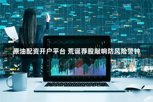 原油配资开户平台 荒诞荐股敲响防风险警钟