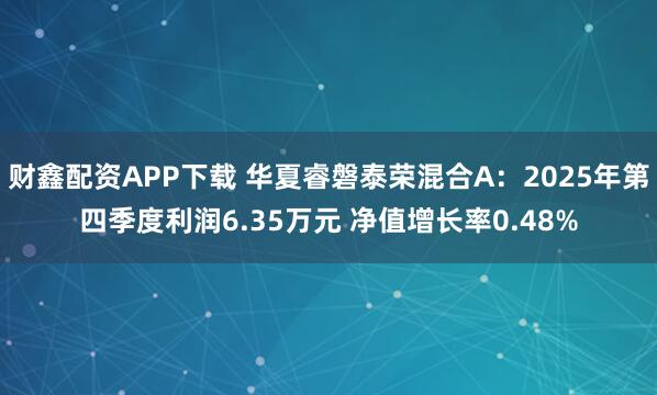 财鑫配资APP下载 华夏睿磐泰荣混合A：2025年第四季度利润6.35万元 净值增长率0.48%