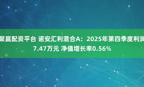 聚赢配资平台 诺安汇利混合A：2025年第四季度利润7.47万元 净值增长率0.56%
