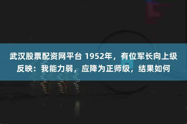 武汉股票配资网平台 1952年，有位军长向上级反映：我能力弱，应降为正师级，结果如何