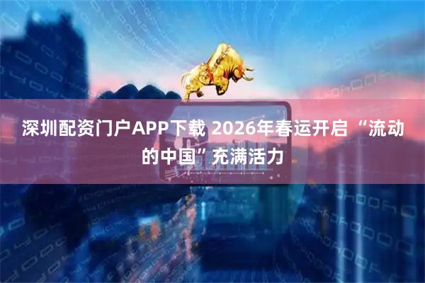 深圳配资门户APP下载 2026年春运开启 “流动的中国”充满活力