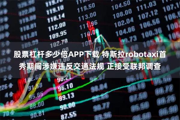 股票杠杆多少倍APP下载 特斯拉robotaxi首秀期间涉嫌违反交通法规 正接受联邦调查