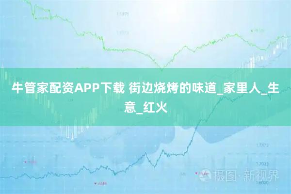 牛管家配资APP下载 街边烧烤的味道_家里人_生意_红火