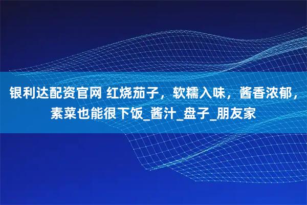 银利达配资官网 红烧茄子,软糯入味,酱香浓郁,素菜也能很下饭_酱汁_盘子_朋友家