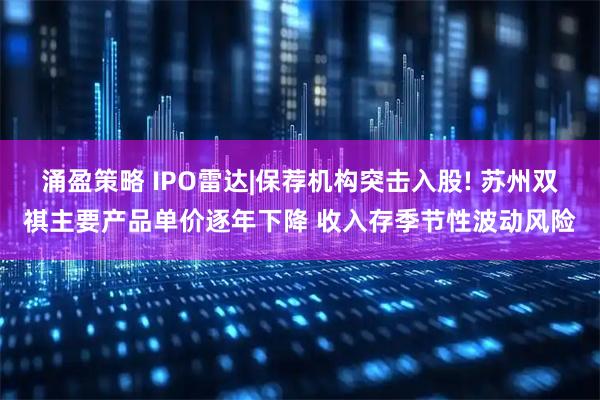涌盈策略 IPO雷达|保荐机构突击入股! 苏州双祺主要产品单价逐年下降 收入存季节性波动风险