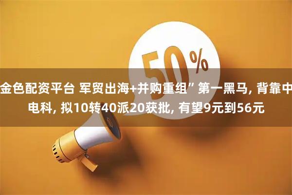 金色配资平台 军贸出海+并购重组”第一黑马, 背靠中电科, 拟10转40派20获批, 有望9元到56元