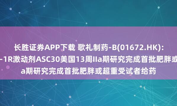 长胜证券APP下载 歌礼制药-B(01672.HK): 小分子口服GLP-1R激动剂ASC30美国13周IIa期研究完成首批肥胖或超重受试者给药