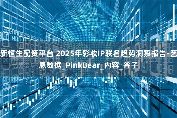 新恒生配资平台 2025年彩妆IP联名趋势洞察报告-艺恩数据_PinkBear_内容_谷子