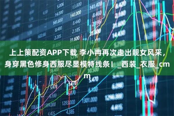 上上策配资APP下载 李小冉再次走出靓女风采,身穿黑色修身西服尽显模特线条!_西装_衣服_cm