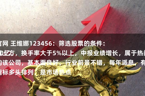 翻翻配资网官网 王维娜123456：筛选股票的条件：
股价站稳均线上方，换手率大于5%以上，中报业绩增长，属于热门题材，市值大于50亿。
股票的该公司，基本面良好，行业前景不错，每年派息，有分红。
技术指标多头排列，是市场热点
