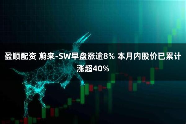 盈顺配资 蔚来-SW早盘涨逾8% 本月内股价已累计涨超40%