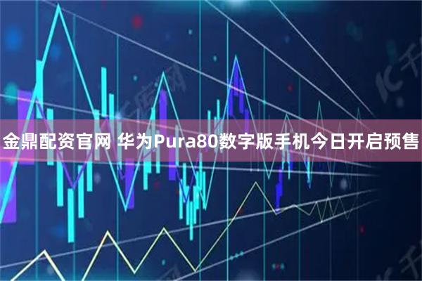 金鼎配资官网 华为Pura80数字版手机今日开启预售