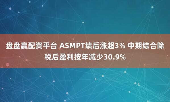 盘盘赢配资平台 ASMPT绩后涨超3% 中期综合除税后盈利按年减少30.9%