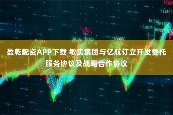 盈乾配资APP下载 敏实集团与亿航订立开发委托服务协议及战略合作协议