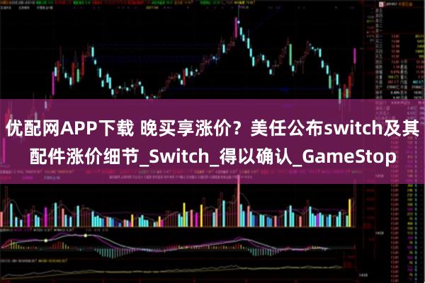 优配网APP下载 晚买享涨价？美任公布switch及其配件涨价细节_Switch_得以确认_GameStop