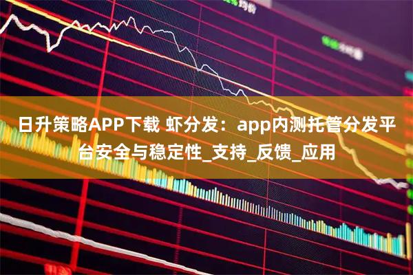 日升策略APP下载 虾分发：app内测托管分发平台安全与稳定性_支持_反馈_应用