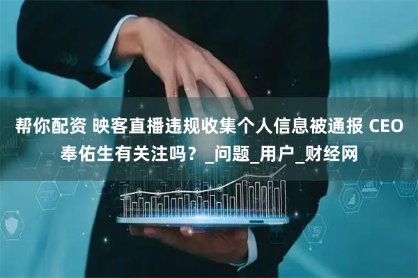 帮你配资 映客直播违规收集个人信息被通报 CEO奉佑生有关注吗?_问题_用户_财经网