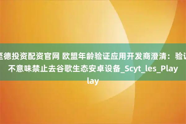 至德投资配资官网 欧盟年龄验证应用开发商澄清：验证不意味禁止去谷歌生态安卓设备_Scyt_les_Play