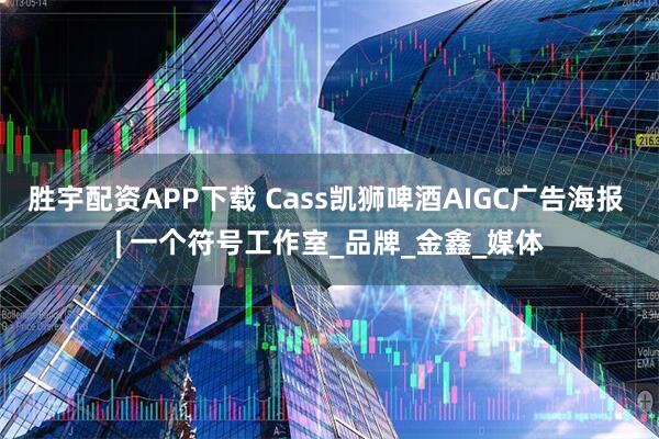 胜宇配资APP下载 Cass凯狮啤酒AIGC广告海报 | 一个符号工作室_品牌_金鑫_媒体