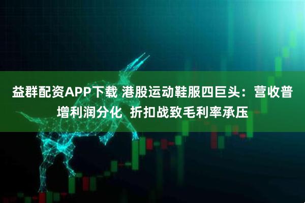 益群配资APP下载 港股运动鞋服四巨头:营收普增利润分化 折扣战致毛利率承压
