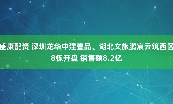 盛康配资 深圳龙华中建壹品、湖北文旅鹏宸云筑西区8栋开盘 销售额8.2亿