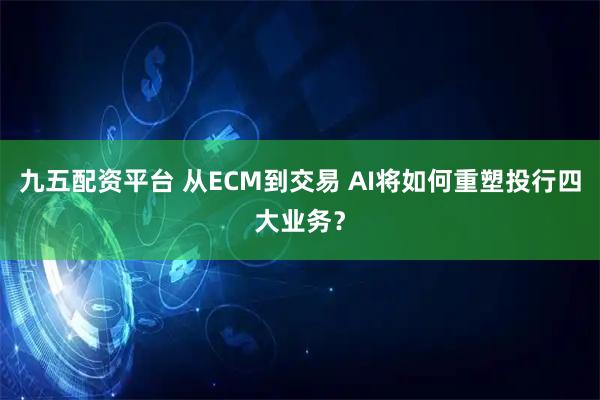 九五配资平台 从ECM到交易 AI将如何重塑投行四大业务?