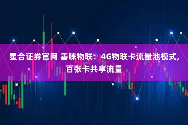星合证券官网 善睐物联：4G物联卡流量池模式,百张卡共享流量
